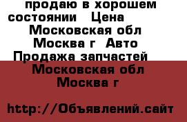 продаю в хорошем состоянии › Цена ­ 1 000 - Московская обл., Москва г. Авто » Продажа запчастей   . Московская обл.,Москва г.